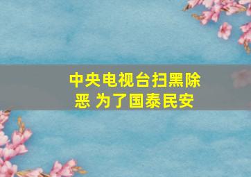 中央电视台扫黑除恶 为了国泰民安